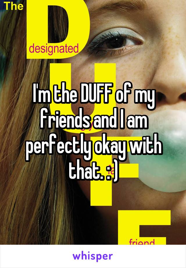 I'm the DUFF of my friends and I am perfectly okay with that. : )