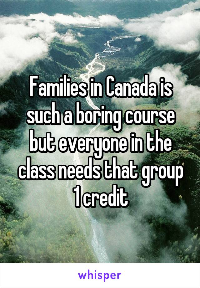 Families in Canada is such a boring course but everyone in the class needs that group 1 credit
