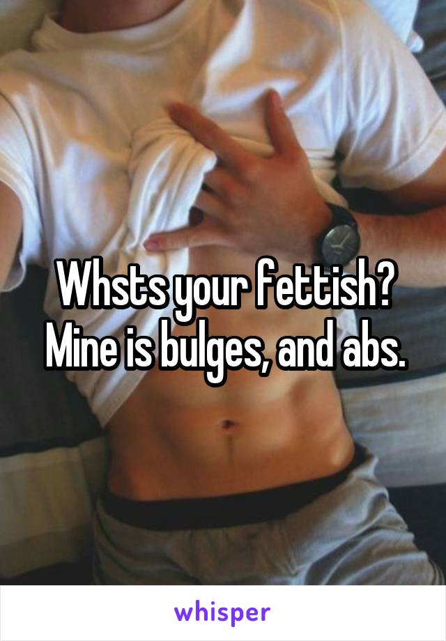 Whsts your fettish? Mine is bulges, and abs.