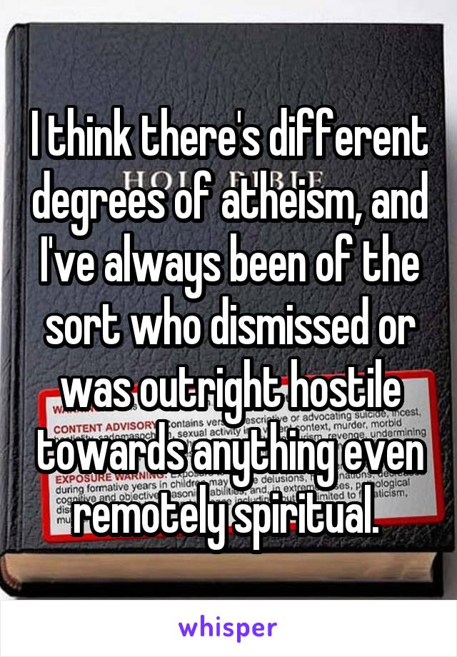 I think there's different degrees of atheism, and I've always been of the sort who dismissed or was outright hostile towards anything even remotely spiritual. 