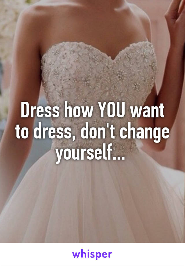 Dress how YOU want to dress, don't change yourself... 