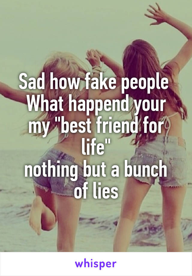 Sad how fake people 
What happend your my "best friend for life"
nothing but a bunch of lies