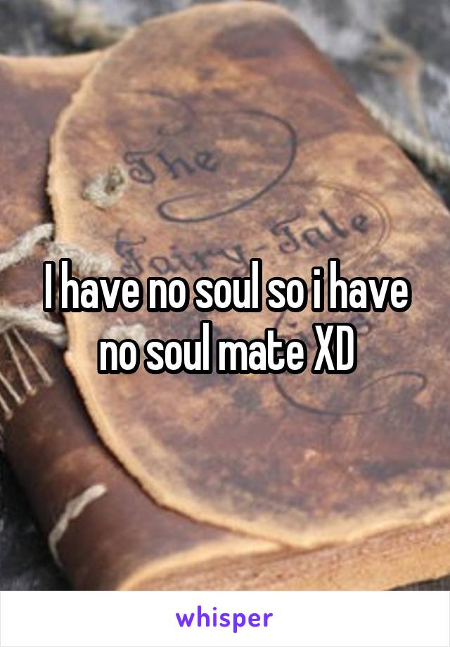 I have no soul so i have no soul mate XD