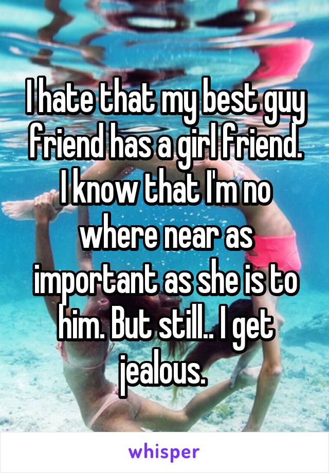 I hate that my best guy friend has a girl friend.
I know that I'm no where near as important as she is to him. But still.. I get jealous. 