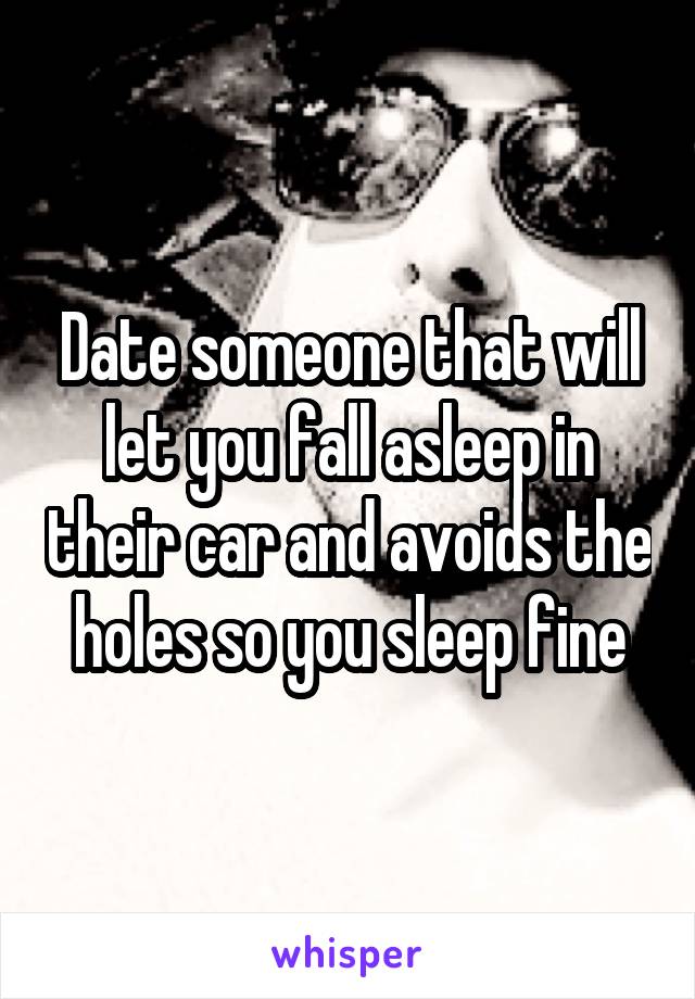 Date someone that will let you fall asleep in their car and avoids the holes so you sleep fine