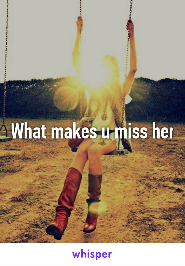 What makes u miss her