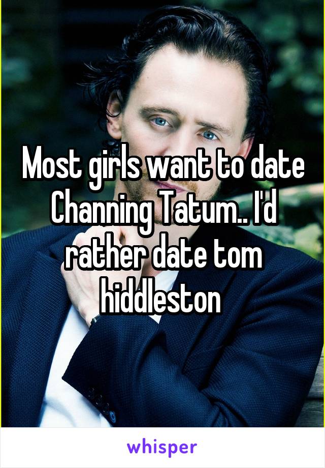 Most girls want to date Channing Tatum.. I'd rather date tom hiddleston 