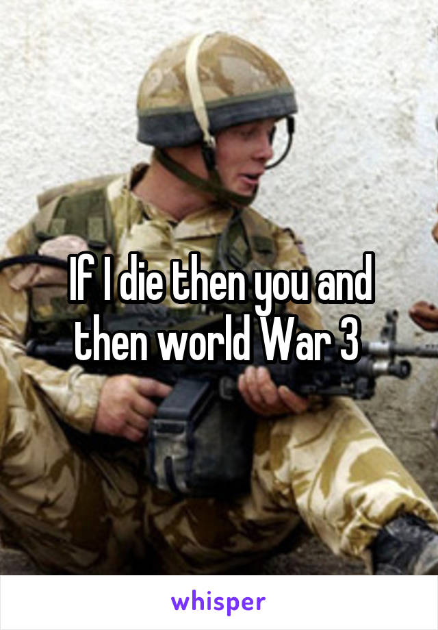 If I die then you and then world War 3 