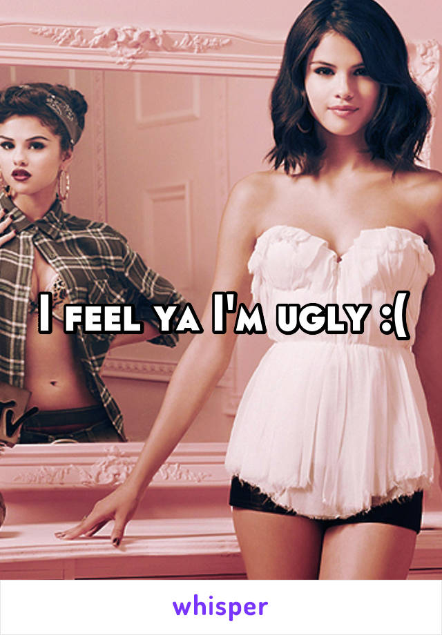 I feel ya I'm ugly :(