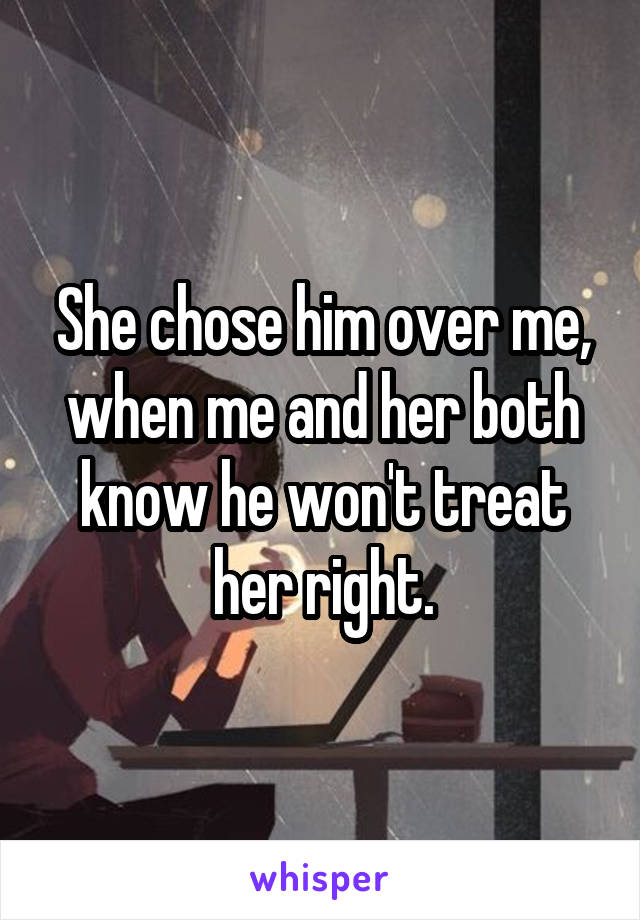 She chose him over me, when me and her both know he won't treat her right.