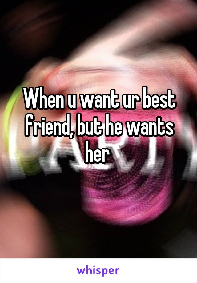 When u want ur best friend, but he wants her 
