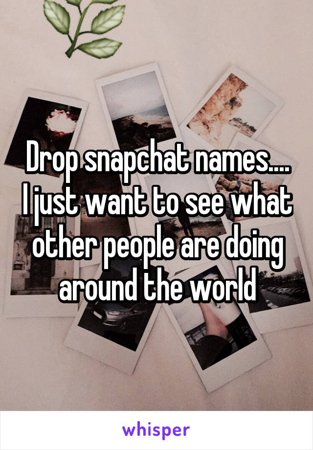 Drop snapchat names.... I just want to see what other people are doing around the world