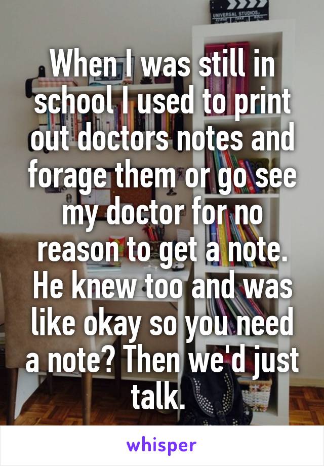 When I was still in school I used to print out doctors notes and forage them or go see my doctor for no reason to get a note. He knew too and was like okay so you need a note? Then we'd just talk. 