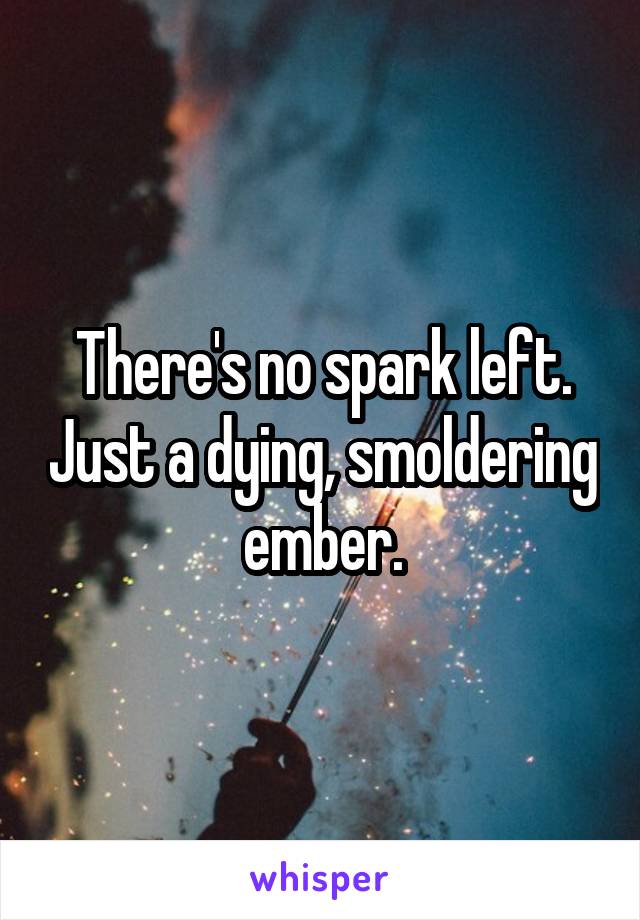 There's no spark left. Just a dying, smoldering ember.