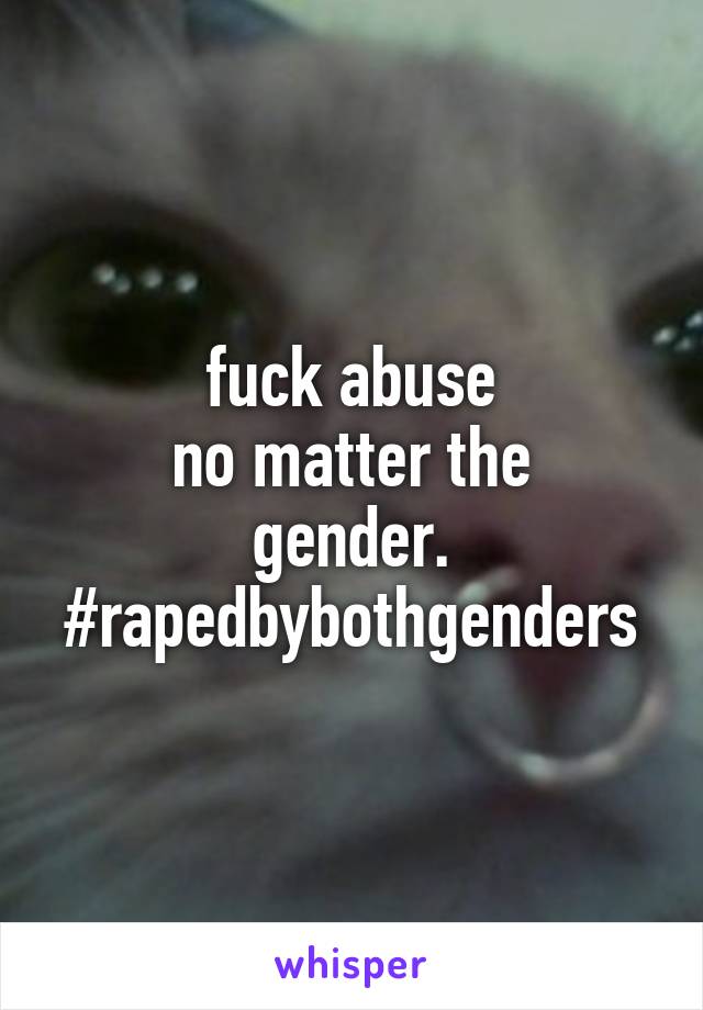 fuck abuse
no matter the
gender.
#rapedbybothgenders