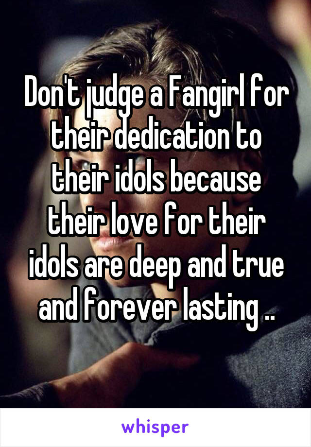 Don't judge a Fangirl for their dedication to their idols because their love for their idols are deep and true and forever lasting ..
