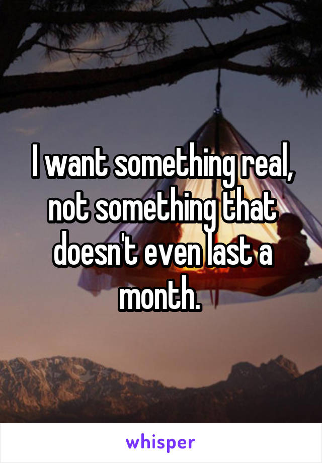 I want something real, not something that doesn't even last a month. 