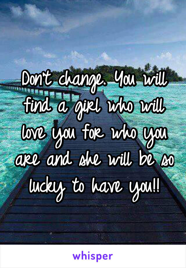 Don't change. You will find a girl who will love you for who you are and she will be so lucky to have you!!