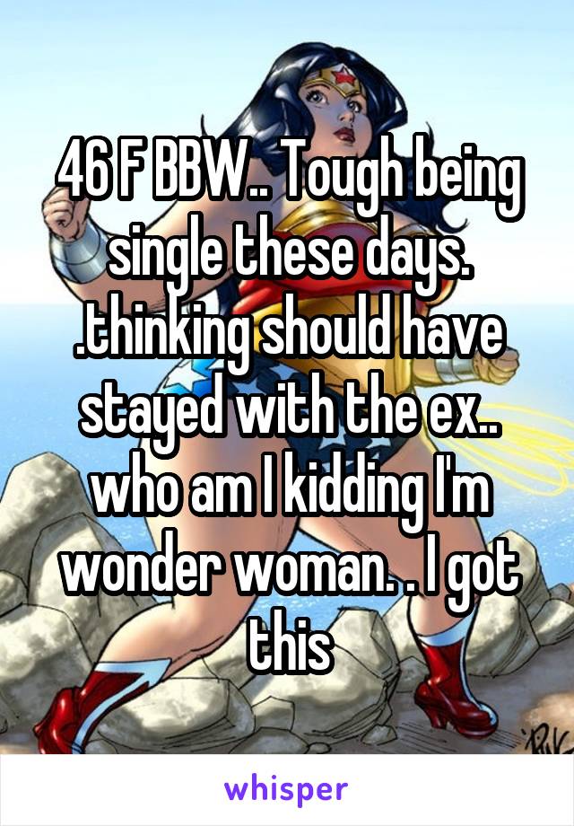 46 F BBW.. Tough being single these days. .thinking should have stayed with the ex.. who am I kidding I'm wonder woman. . I got this