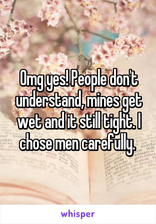 Omg yes! People don't understand, mines get wet and it still tight. I chose men carefully. 