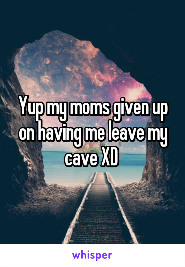 Yup my moms given up on having me leave my cave XD 