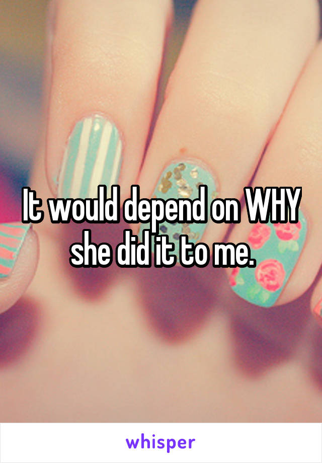 It would depend on WHY she did it to me.