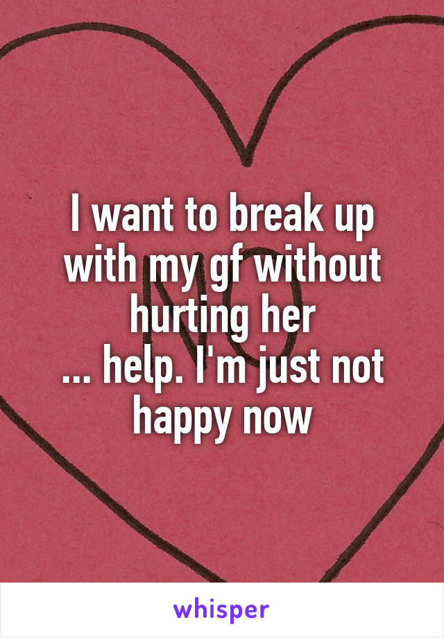 I want to break up with my gf without hurting her
... help. I'm just not happy now