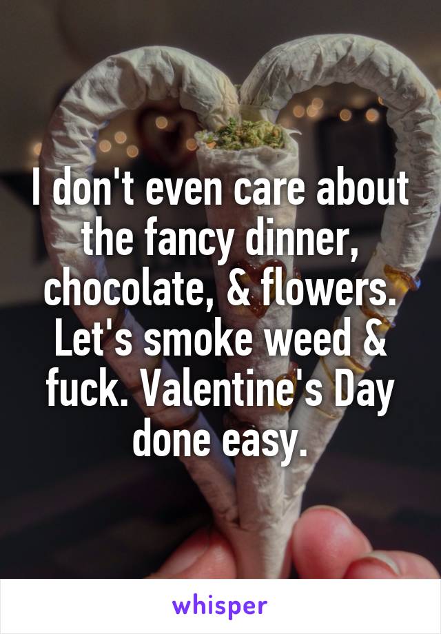 I don't even care about the fancy dinner, chocolate, & flowers. Let's smoke weed & fuck. Valentine's Day done easy.