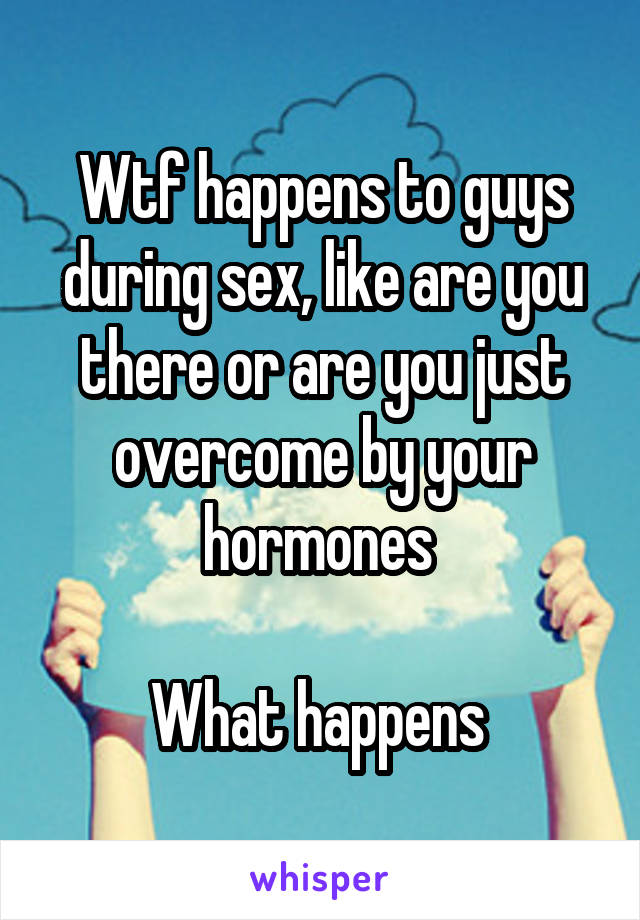 Wtf happens to guys during sex, like are you there or are you just overcome by your hormones 

What happens 