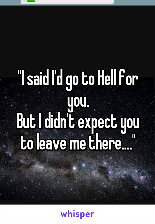 "I said I'd go to Hell for you.
But I didn't expect you to leave me there...."