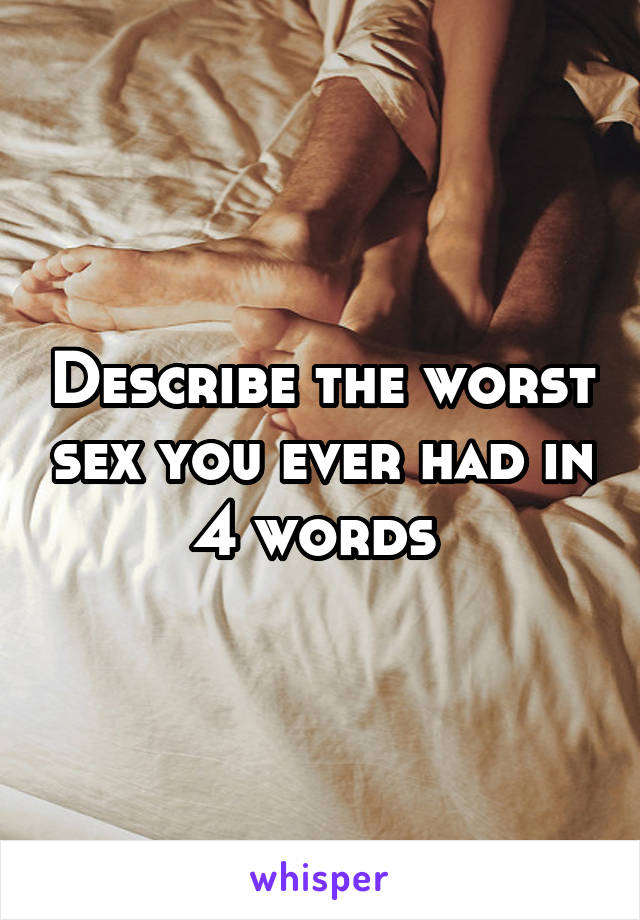 Describe the worst sex you ever had in 4 words 