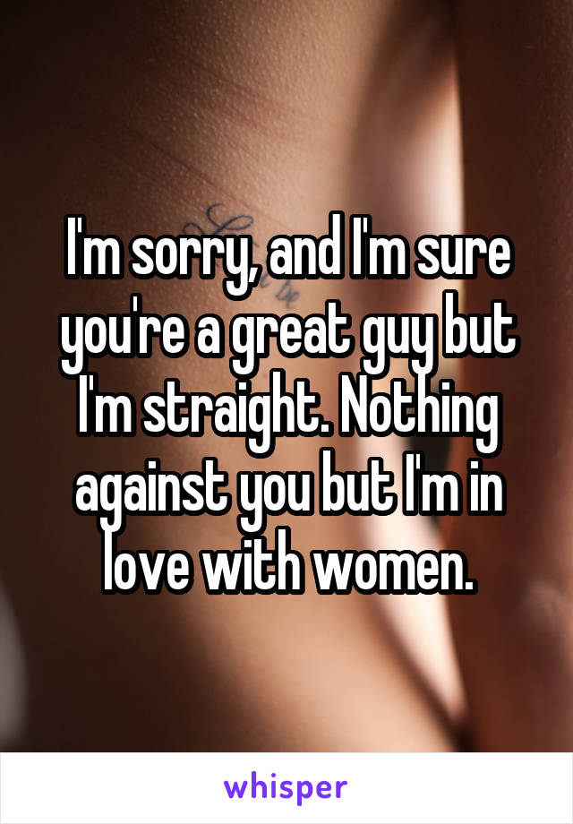 I'm sorry, and I'm sure you're a great guy but I'm straight. Nothing against you but I'm in love with women.