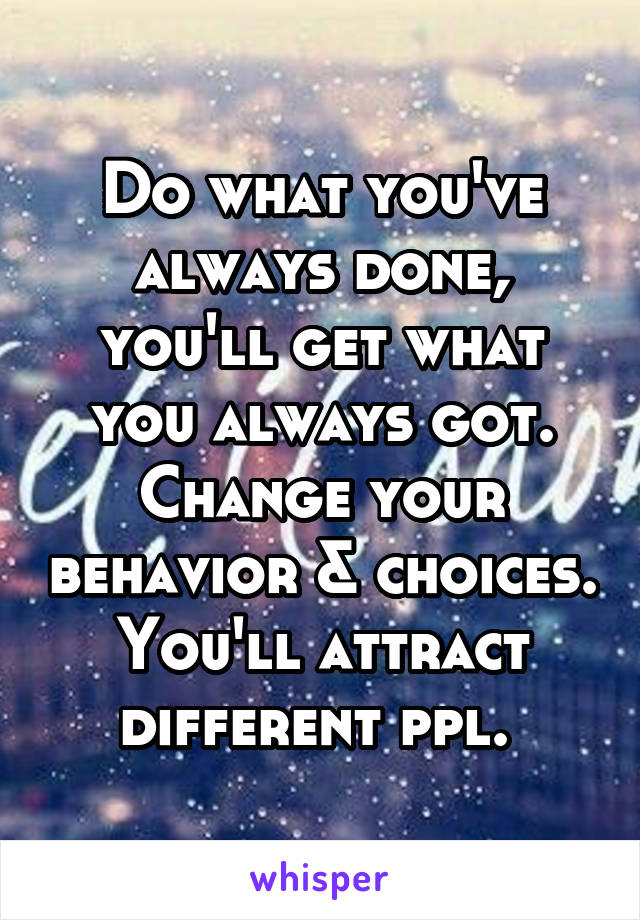 Do what you've always done, you'll get what you always got. Change your behavior & choices. You'll attract different ppl. 