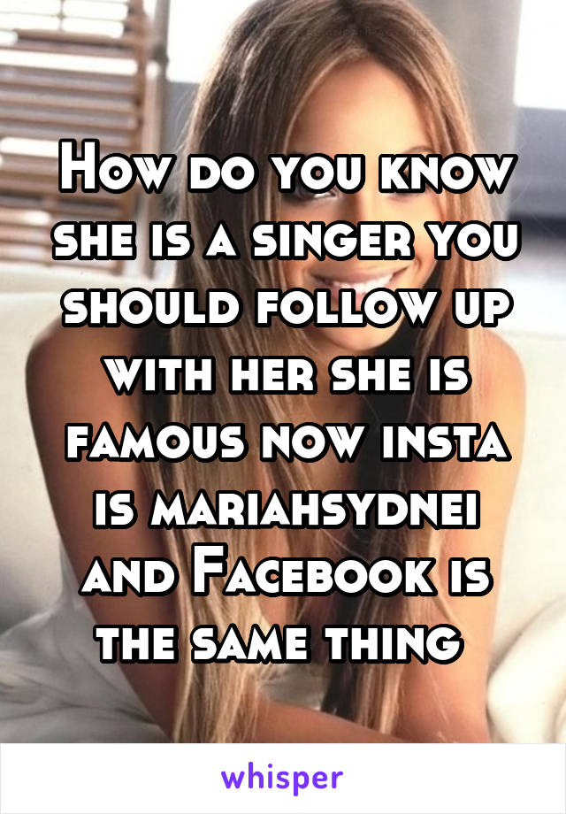How do you know she is a singer you should follow up with her she is famous now insta is mariahsydnei and Facebook is the same thing 