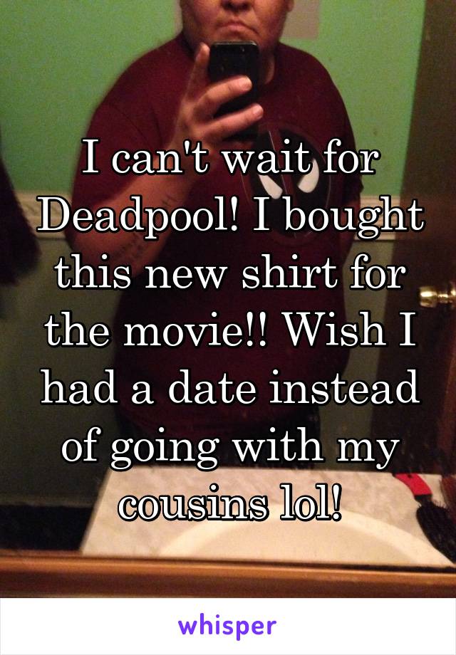 I can't wait for Deadpool! I bought this new shirt for the movie!! Wish I had a date instead of going with my cousins lol!
