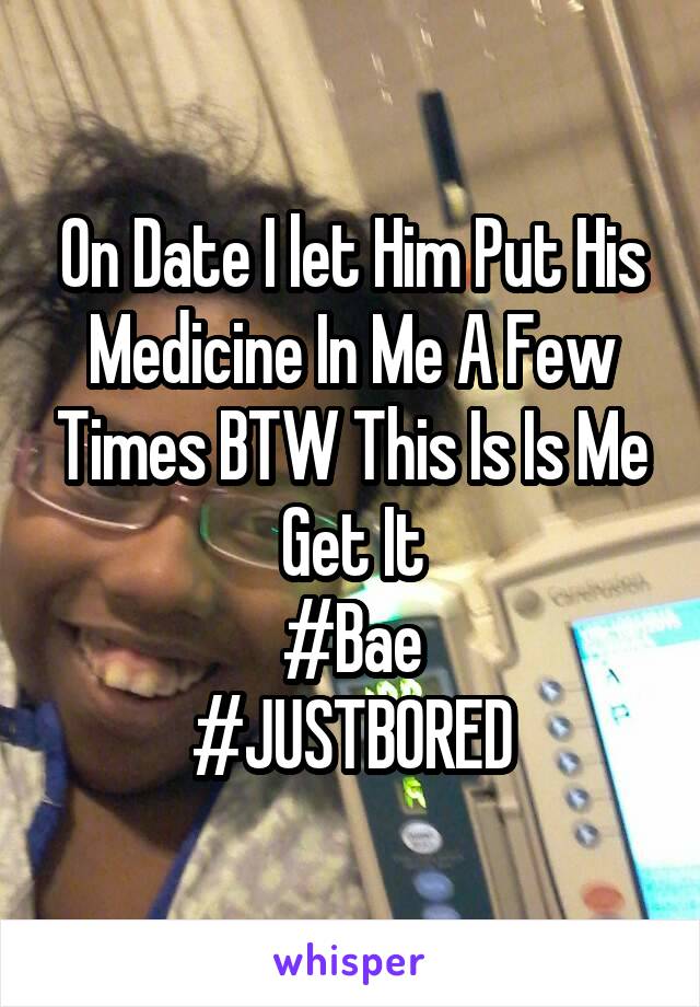On Date I let Him Put His Medicine In Me A Few Times BTW This Is Is Me Get It
#Bae
#JUSTBORED