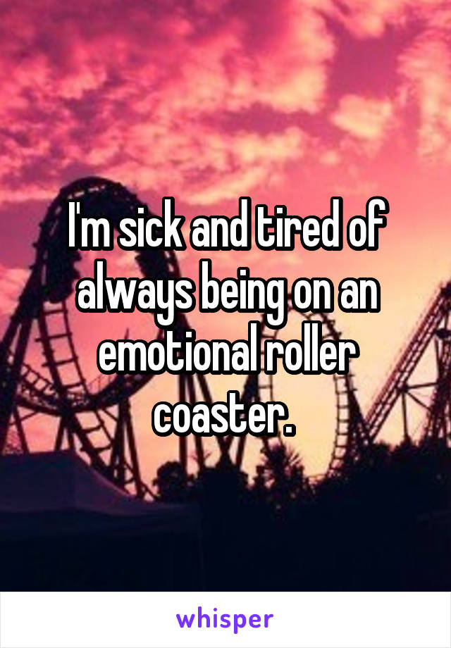 I'm sick and tired of always being on an emotional roller coaster. 