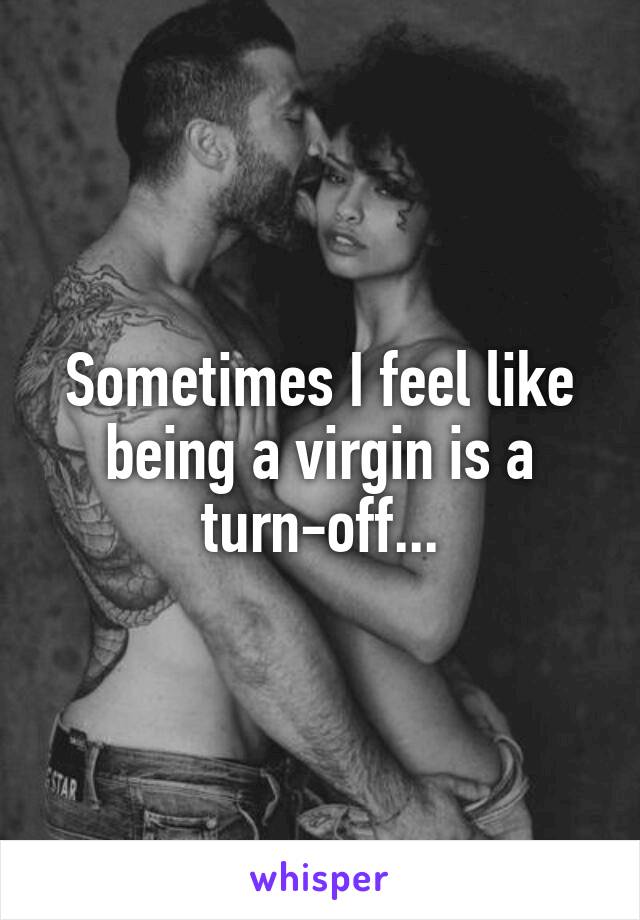 Sometimes I feel like being a virgin is a turn-off...