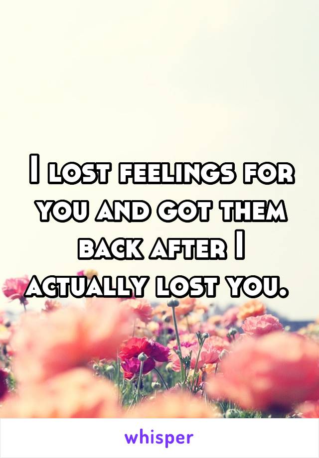 I lost feelings for you and got them back after I actually lost you. 