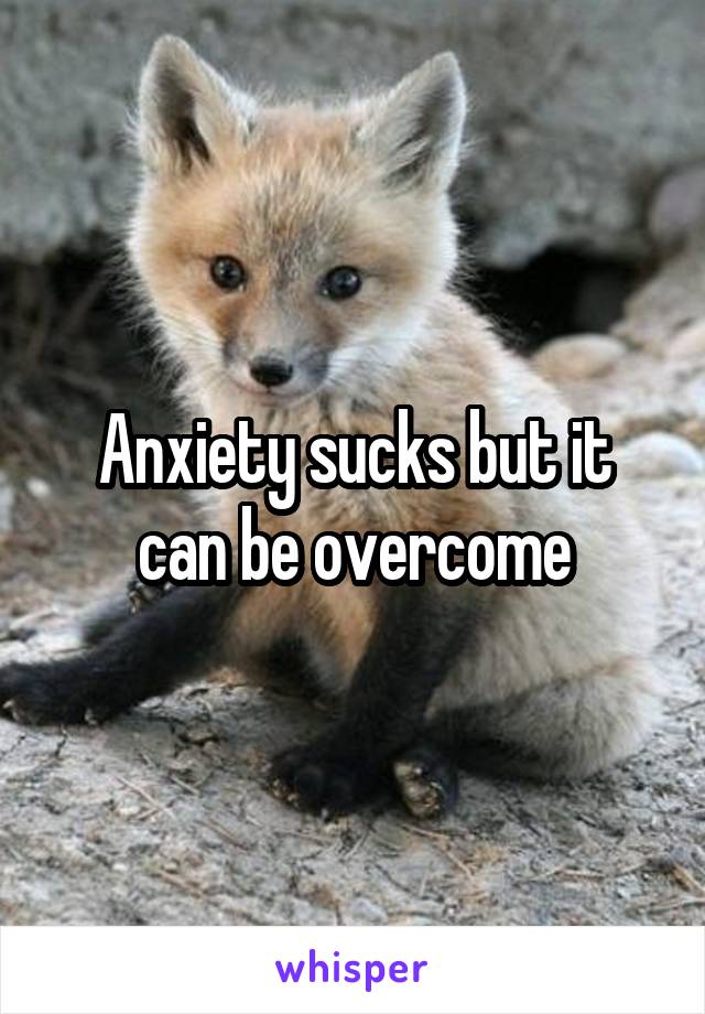 Anxiety sucks but it can be overcome