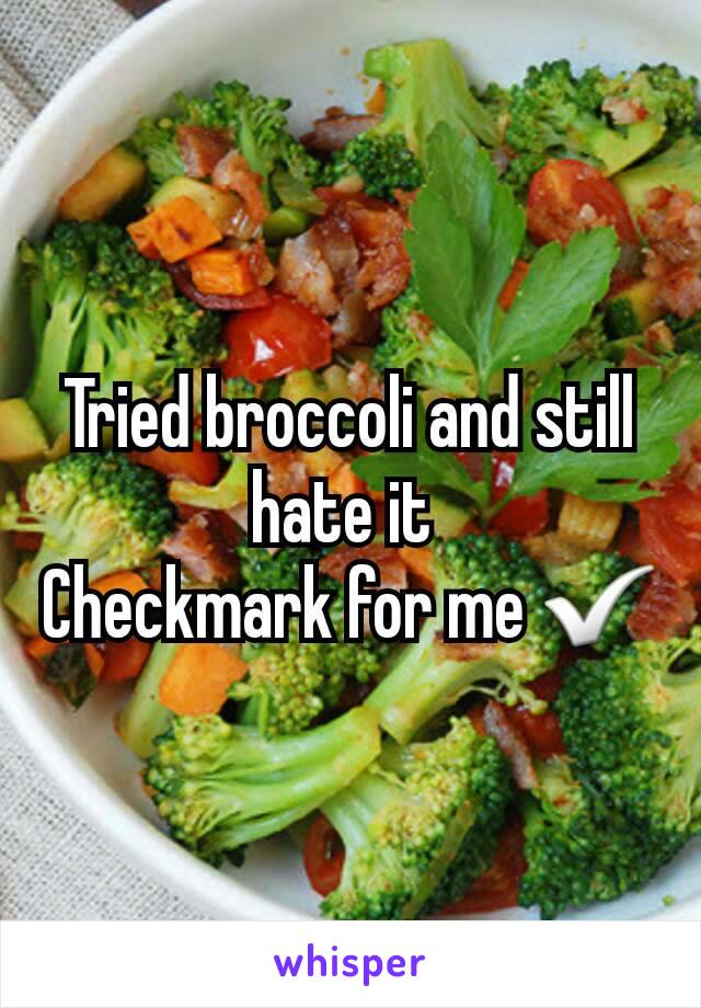 Tried broccoli and still hate it 
Checkmark for me ✅
