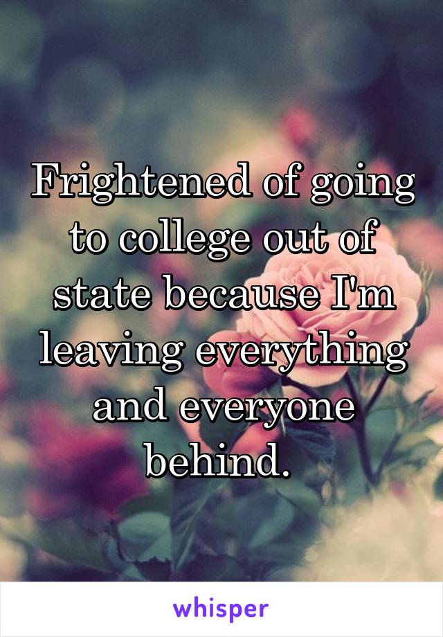 Frightened of going to college out of state because I'm leaving everything and everyone behind. 