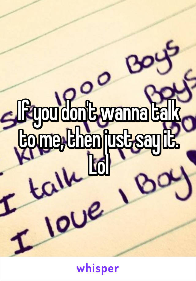If you don't wanna talk to me, then just say it. Lol