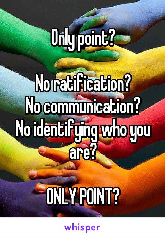 Only point?

No ratification?
No communication?
No identifying who you are?

ONLY POINT?
