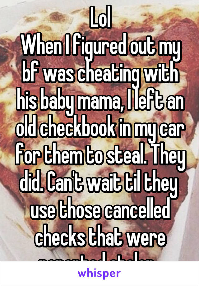 Lol
When I figured out my bf was cheating with his baby mama, I left an old checkbook in my car for them to steal. They did. Can't wait til they  use those cancelled checks that were reported stolen. 