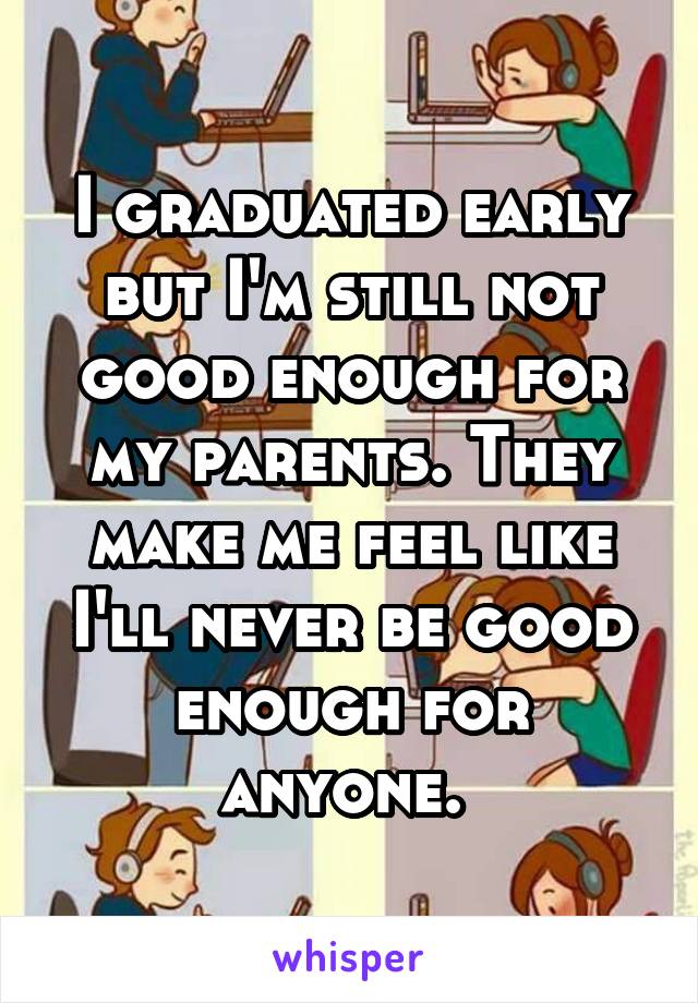I graduated early but I'm still not good enough for my parents. They make me feel like I'll never be good enough for anyone. 