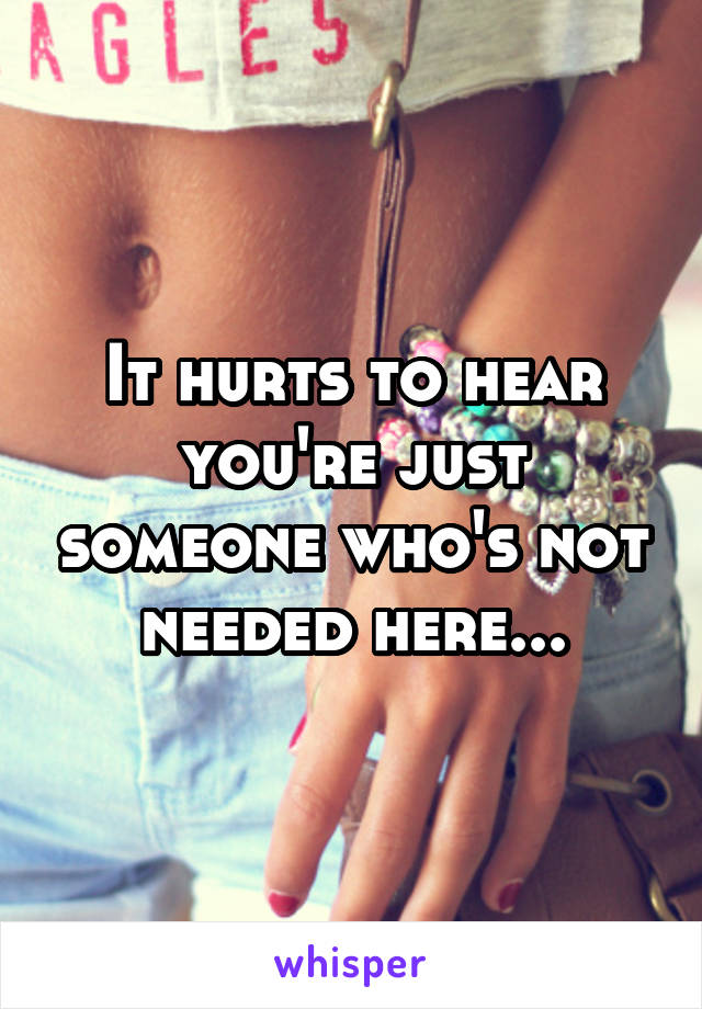 It hurts to hear you're just someone who's not needed here...