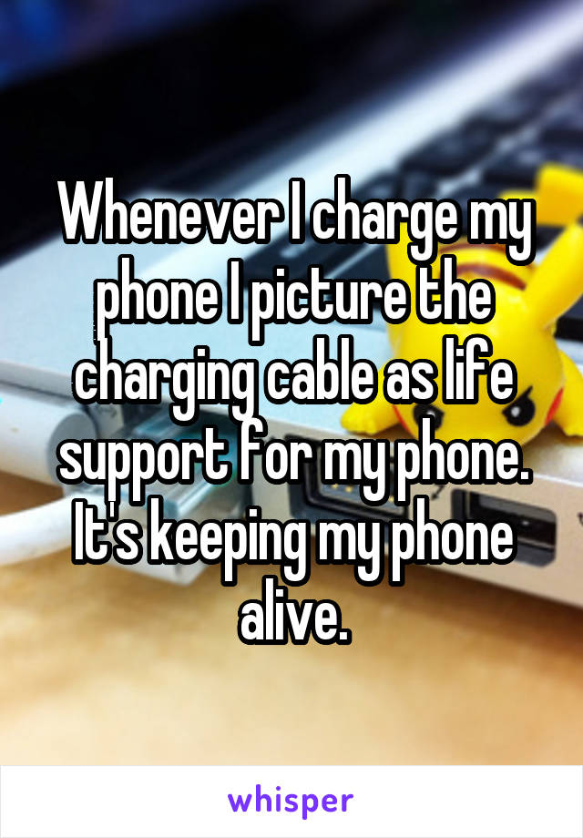 Whenever I charge my phone I picture the charging cable as life support for my phone.
It's keeping my phone alive.