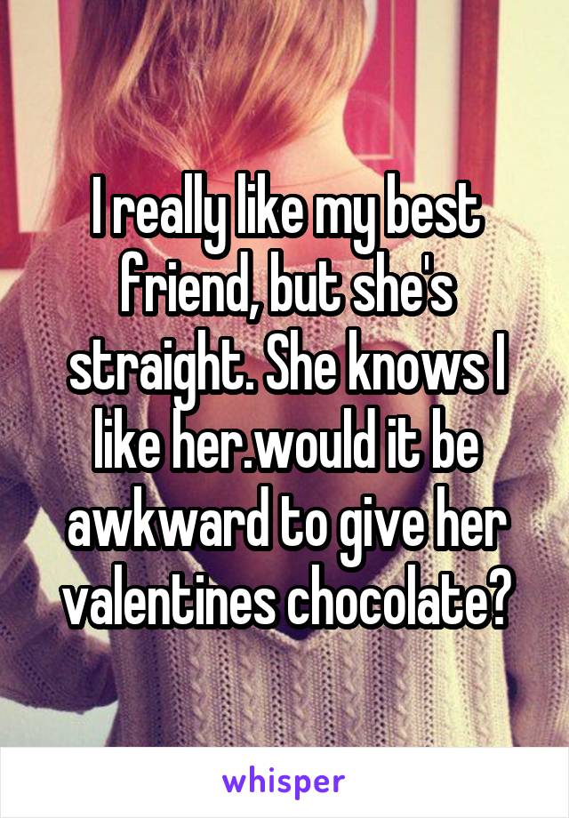 I really like my best friend, but she's straight. She knows I like her.would it be awkward to give her valentines chocolate?