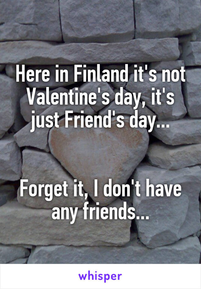 Here in Finland it's not Valentine's day, it's just Friend's day...


Forget it, I don't have any friends...
